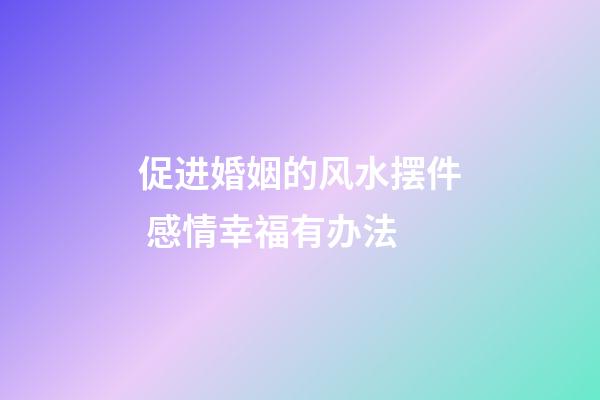 促进婚姻的风水摆件 感情幸福有办法